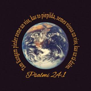 Psalmi 24:1-2 - Dāvida dziesma. Tam Kungam pieder zeme un viss, kas to piepilda, zemes virsus un viss, kas uz tā dzīvo. Jo Viņš zemi virs jūras nostiprinājis un to pacēlis virs ūdens straumēm.