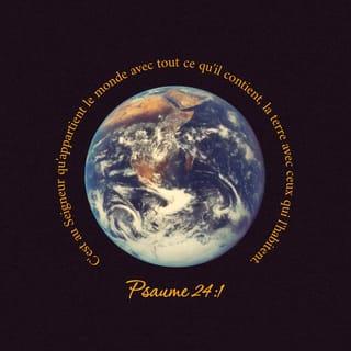 Psaumes 24:1 - Psaume de David.
A l’Éternel la terre et ce qu’elle renferme,
Le monde et ceux qui l’habitent!