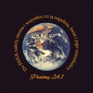 Księga Psalmów 24:1 - Psalm Dawida. WIEKUISTEGO jest ziemia i wszystko co ją napełnia; świat oraz jego mieszkańcy.