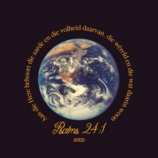 PSALMS 24:1 - 'n Psalm van Dawid.
Die aarde en alles wat daarop is,
die wêreld en dié wat daar woon,
alles behoort aan die Here