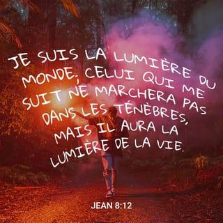 Jean 8:12 - Jésus adressa de nouveau la parole à la foule et dit: «Je suis la lumière du monde. Celui qui me suit aura la lumière de la vie et ne marchera plus jamais dans l'obscurité.»