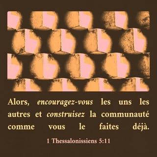 1 Thessaloniciens 5:11 - C'est pourquoi exhortez-vous réciproquement, et édifiez-vous les uns les autres, comme en réalité vous le faites.