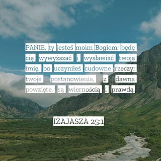 Izajasza 25:1 - PANIE, Ty jesteś
moim Bogiem!
Pragnę Cię wywyższać,
wielbić Twoje imię,
bo dokonałeś cudu —
w swej niezachwianej wierności
spełniłeś odwieczne plany!