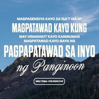 Colosas 3:13 - Magpasensiyahan kayo sa isaʼt isa at magpatawaran kayo kung may hinanakit kayo kaninuman, dahil pinatawad din kayo ng Panginoon.