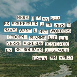 Jesaja 25:1 - HERE, U is my God.
Ek verheerlik U, ek prys u Naam;
want U het wonders gedoen –
planne uit die verre verlede
bestendig en betroubaar uitgevoer.
