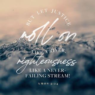 Amos 5:24 - But let justice roll down like waters
And righteousness like an ever-flowing stream.