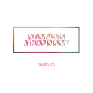 Romains 8:35 - Qui nous séparera de l’amour de Christ? Sera-ce la tribulation, ou l’angoisse, ou la persécution, ou la faim, ou la nudité, ou le péril, ou l’épée?