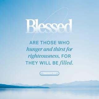 Matthew 5:6-9 - Blessed are those who hunger and thirst for righteousness,
for they will be filled.
Blessed are the merciful,
for they will be shown mercy.
Blessed are the pure in heart,
for they will see God.
Blessed are the peacemakers,
for they will be called children of God.