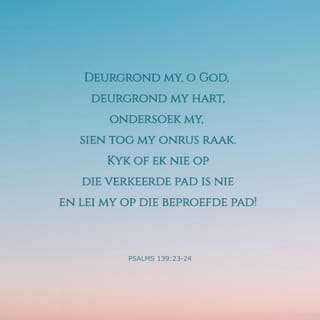 PSALMS 139:23-24 - Deurgrond my, o God, deurgrond my hart,
ondersoek my, sien tog my onrus raak.
Kyk of ek nie op die verkeerde pad is nie
en lei my op die beproefde pad!