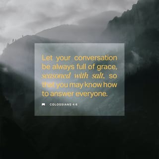 Colossians 4:6 - Let your speech at all times be gracious and pleasant, seasoned with salt, so that you will know how to answer each one [who questions you].