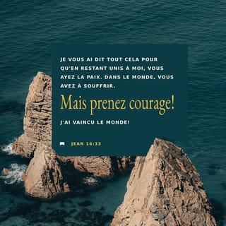 Jean 16:33 - Je vous ai dit ces choses afin que vous ayez la paix en moi ; vous aurez de l'angoisse au monde, mais ayez bon courage, j'ai vaincu le monde.