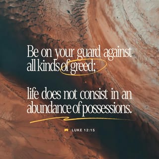 Luke 12:15 - Then He said to them, “Watch out! Be on guard against all kinds of greed, because one’s life does not consist in the abundance of the material goods he possesses.”