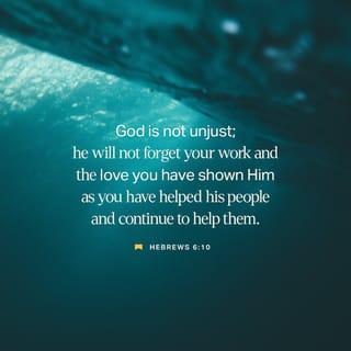 Hebrews 6:10-12 - God is not unjust; he will not forget your work and the love you have shown him as you have helped his people and continue to help them. We want each of you to show this same diligence to the very end, so that what you hope for may be fully realized. We do not want you to become lazy, but to imitate those who through faith and patience inherit what has been promised.