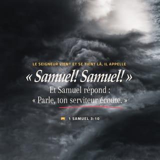 1 Samuel 3:9-10 - Il dit à Samuel : « Retourne te coucher. Et si on t’appelle, tu diras : “Parle, SEIGNEUR, ton serviteur écoute !” » Samuel va se coucher à sa place habituelle.
Le SEIGNEUR vient et se tient là. Comme les autres fois, il appelle : « Samuel ! Samuel ! » Et Samuel répond : « Parle, ton serviteur écoute. »
