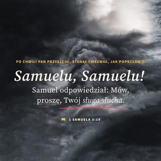 1 Samuela 3:9-10 - Pouczył więc Samuela: Idź, połóż się. A jeśli znów cię zawoła, odpowiedz: Mów, PANIE, bo Twój sługa słucha. Samuel odszedł. Ułożył się na posłaniu.
Po chwili PAN przyszedł, stanął i wezwał, jak poprzednio: Samuelu, Samuelu! Samuel odpowiedział: Mów, proszę, Twój sługa słucha.
