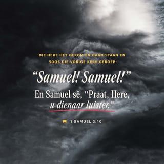 1 SAMUEL 3:9-10 - en Eli sê vir Samuel: “Gaan lê en as iemand jou weer roep, sê jy: Praat, Here, u dienaar luister!”
Samuel het toe gegaan en op sy slaapplek gaan lê.
Die Here het gekom en gaan staan en soos die vorige kere geroep: “Samuel, Samuel!”
En Samuel sê: “Praat, Here, u dienaar luister!”