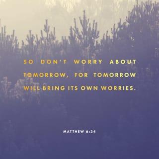 Matthew 6:34 - Therefore don’t worry about tomorrow, because tomorrow will worry about itself. Each day has enough trouble of its own.