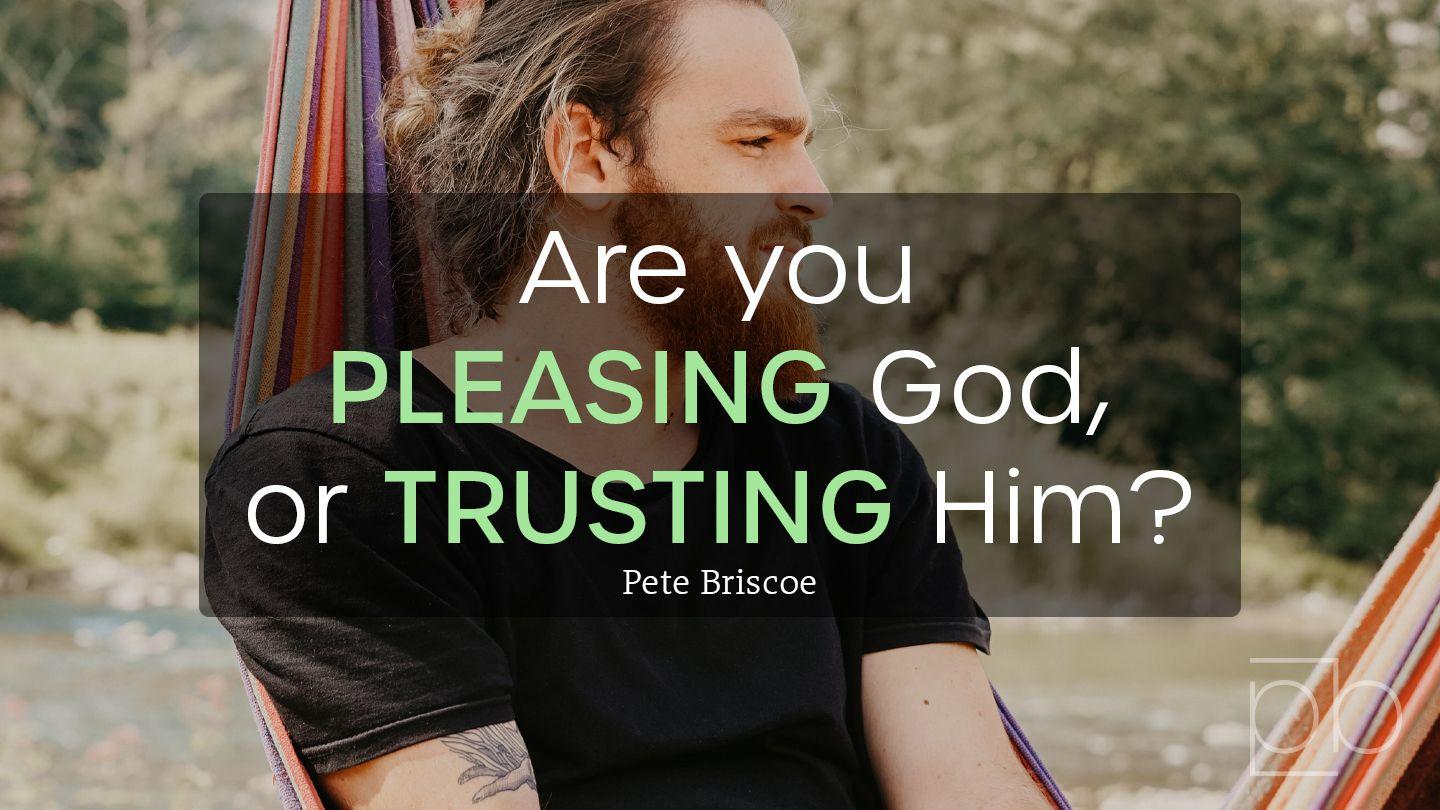 Are You Pleasing God or Trusting Him? By Pete Briscoe Galatians 3:2-3 King James Version