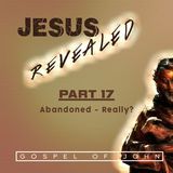 Jesus Revealed Pt. 17 - Abandoned - Really?