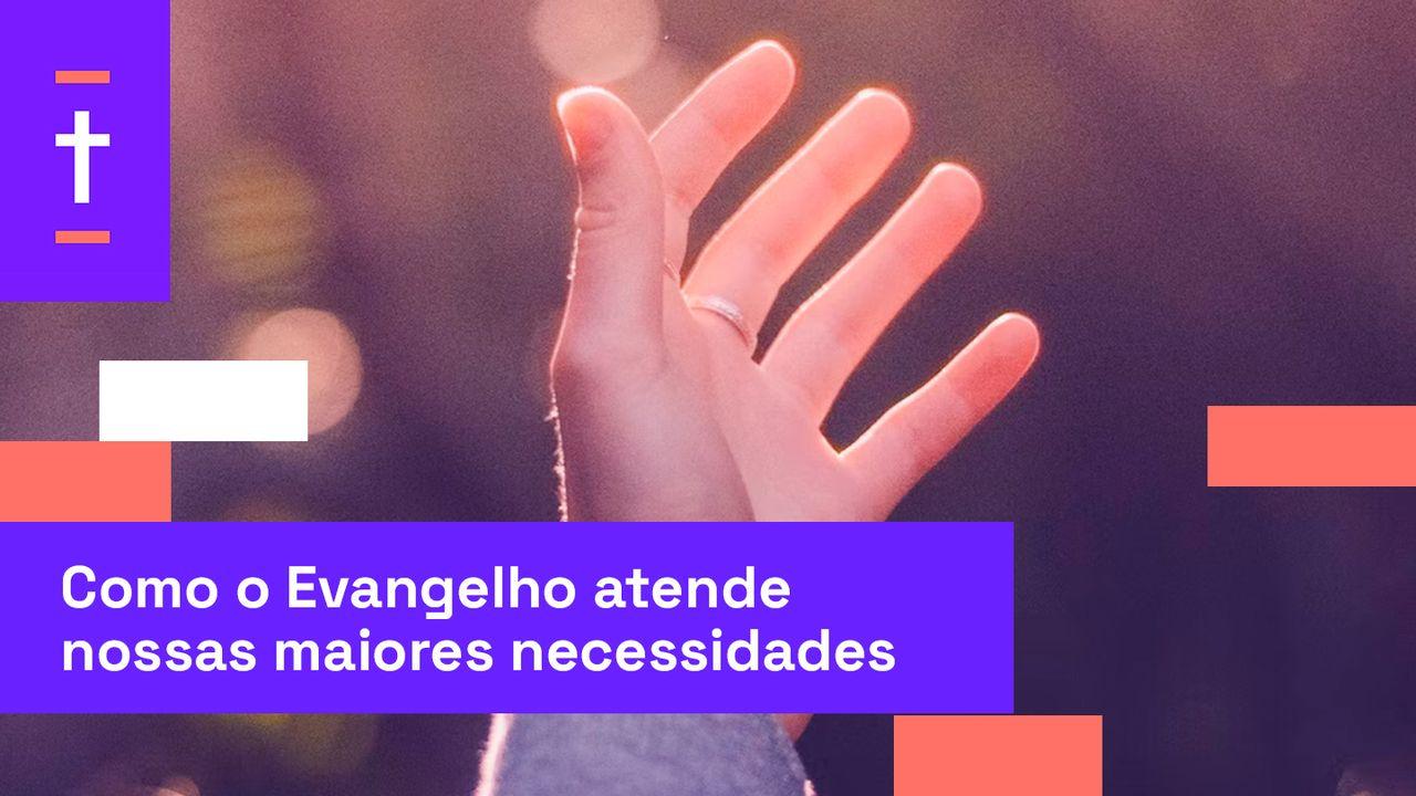 Como o Evangelho Atende Nossas Maiores Necessidades