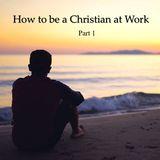 How to be a Christian at Your Work – Part 1 of 2