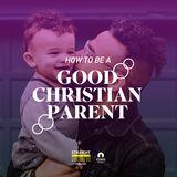 How To Be A Good Christian Parent