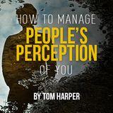 How To Manage People's Perception Of You