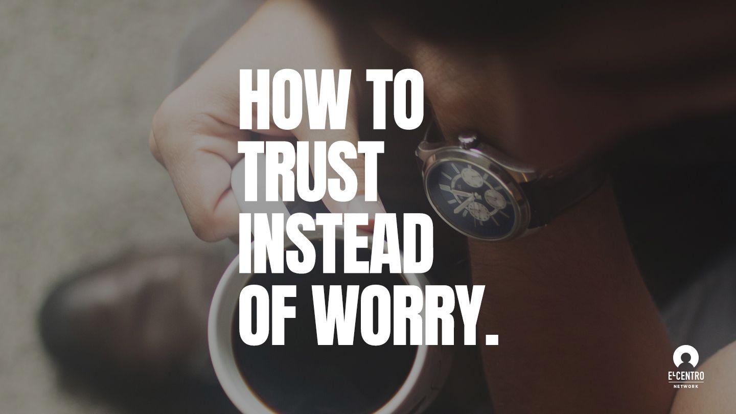 How To Trust Instead Of Worry 