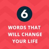 6 Words That Will Change Your Life