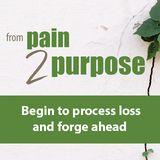 From Pain 2 Purpose: Begin to Process Loss and Forge Ahead