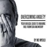 Overcoming Anxiety: Your Biblical Guide To Breaking Free From Fear And Worry 