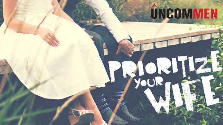 UNCOMMEN Marriage, How To Prioritize Your Wife