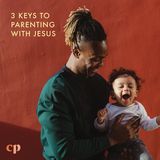 3 Keys to Parenting With Jesus