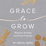 Grace to Grow: Release Anxiety and Find Purpose