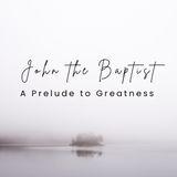 John the Baptist - a Prelude to Greatness