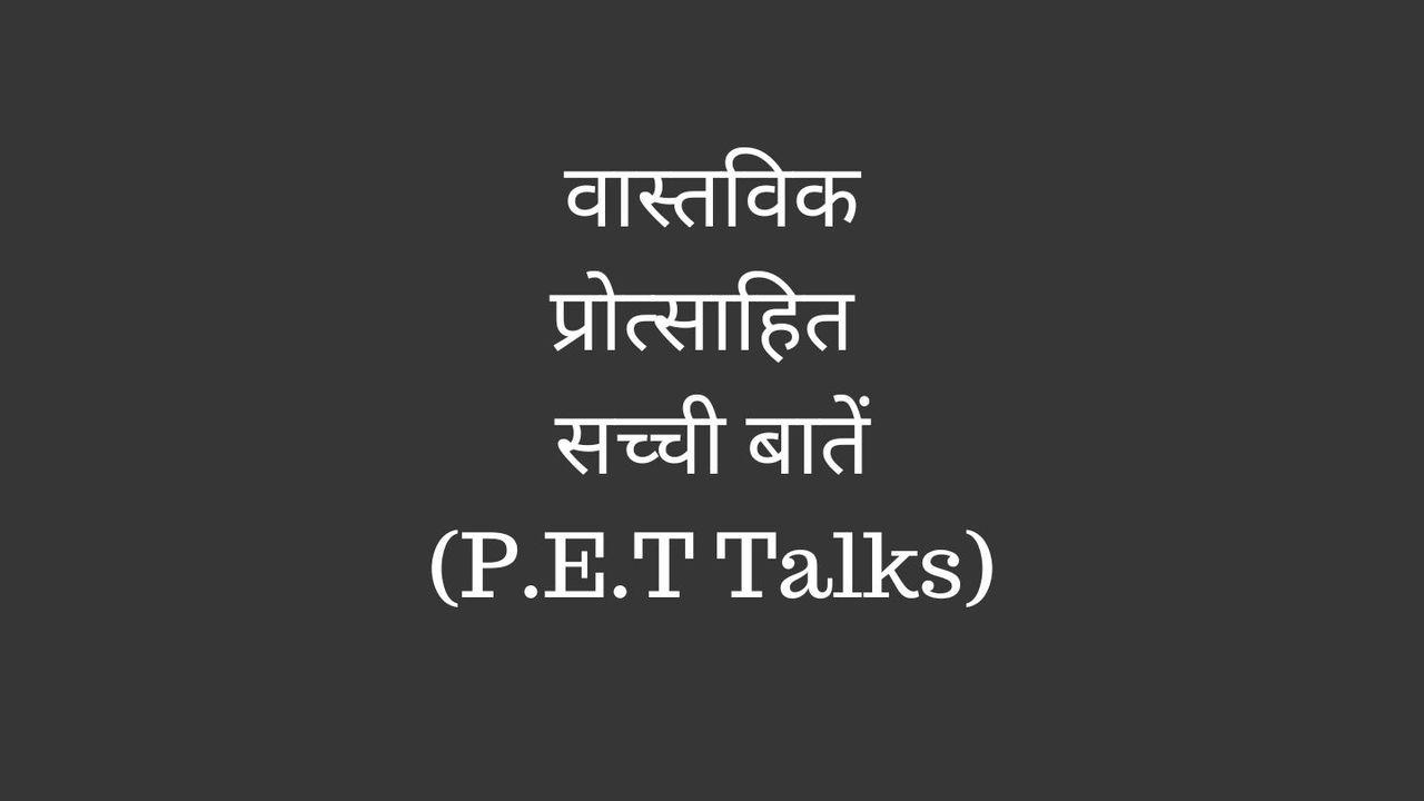 वास्तविक, प्रोत्साहित, सच्ची बातें (P.E.T Talks)