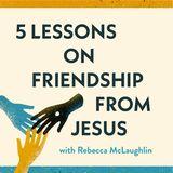 5 Lessons on Friendship From Jesus- With Rebecca McLaughlin