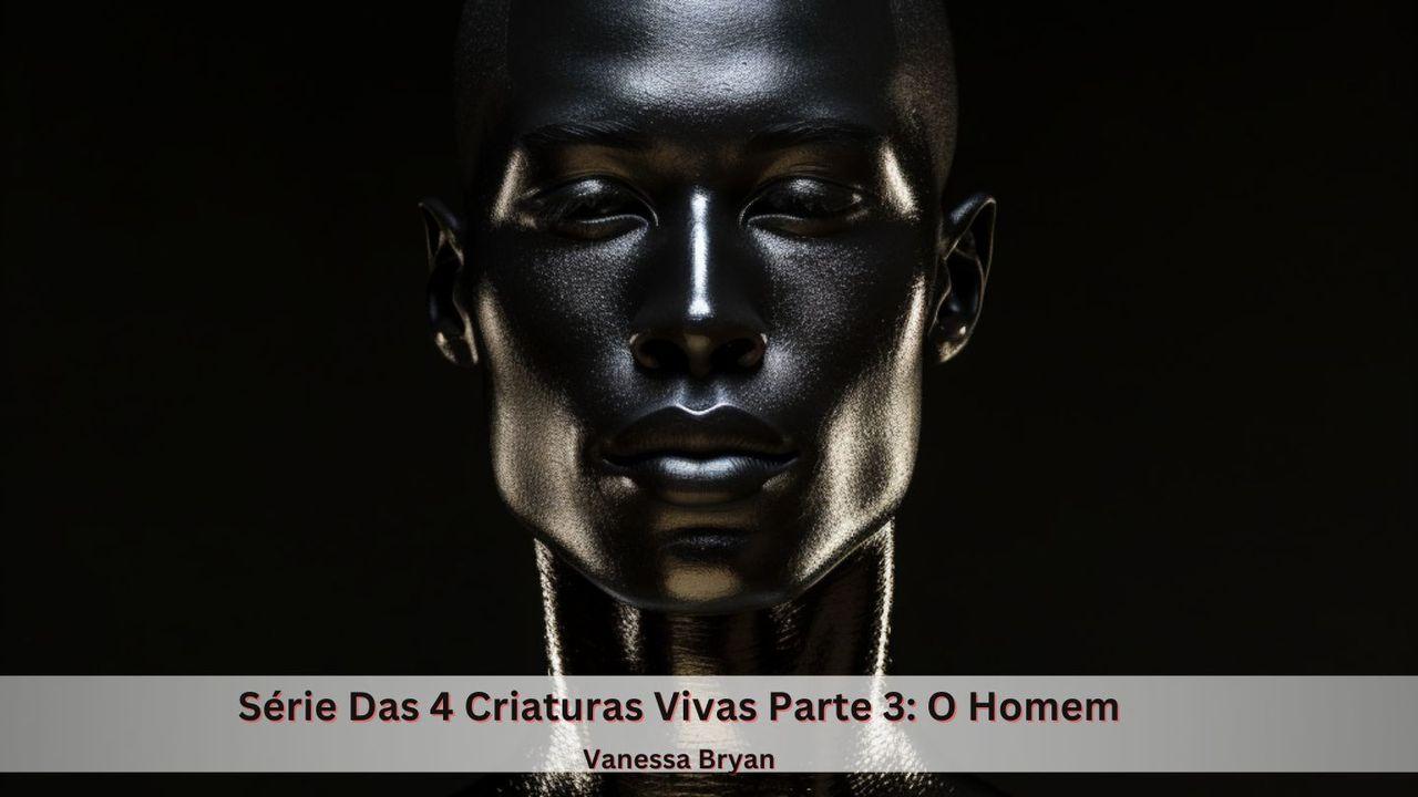 Série das 4 Criaturas Vivas Parte 3: o Homem