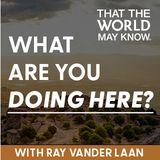 What Are You Doing Here? Devotional With Ray Vander Laan of That the World May Know.