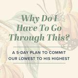 Why Do I Have to Go Through This? A 5-Day Plan to Commit Our Lowest to His Highest