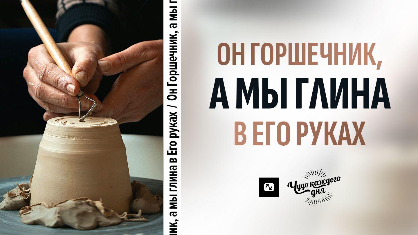 Он Горшечник, а мы глина в Его руках Иеремия 18:4 Новый русский перевод