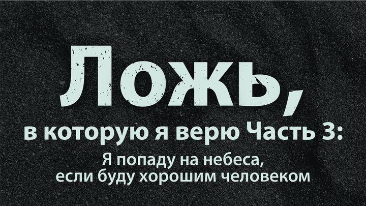 Ложь, в которую я верю. Часть 3: Я попаду на небеса, если буду хорошим человеком.