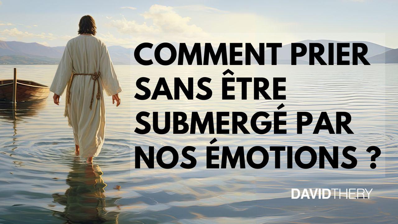 Comment prier avec foi sans être submergé par nos émotions ?