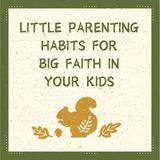 Little Parenting Habits for Big Faith in Your Kids
