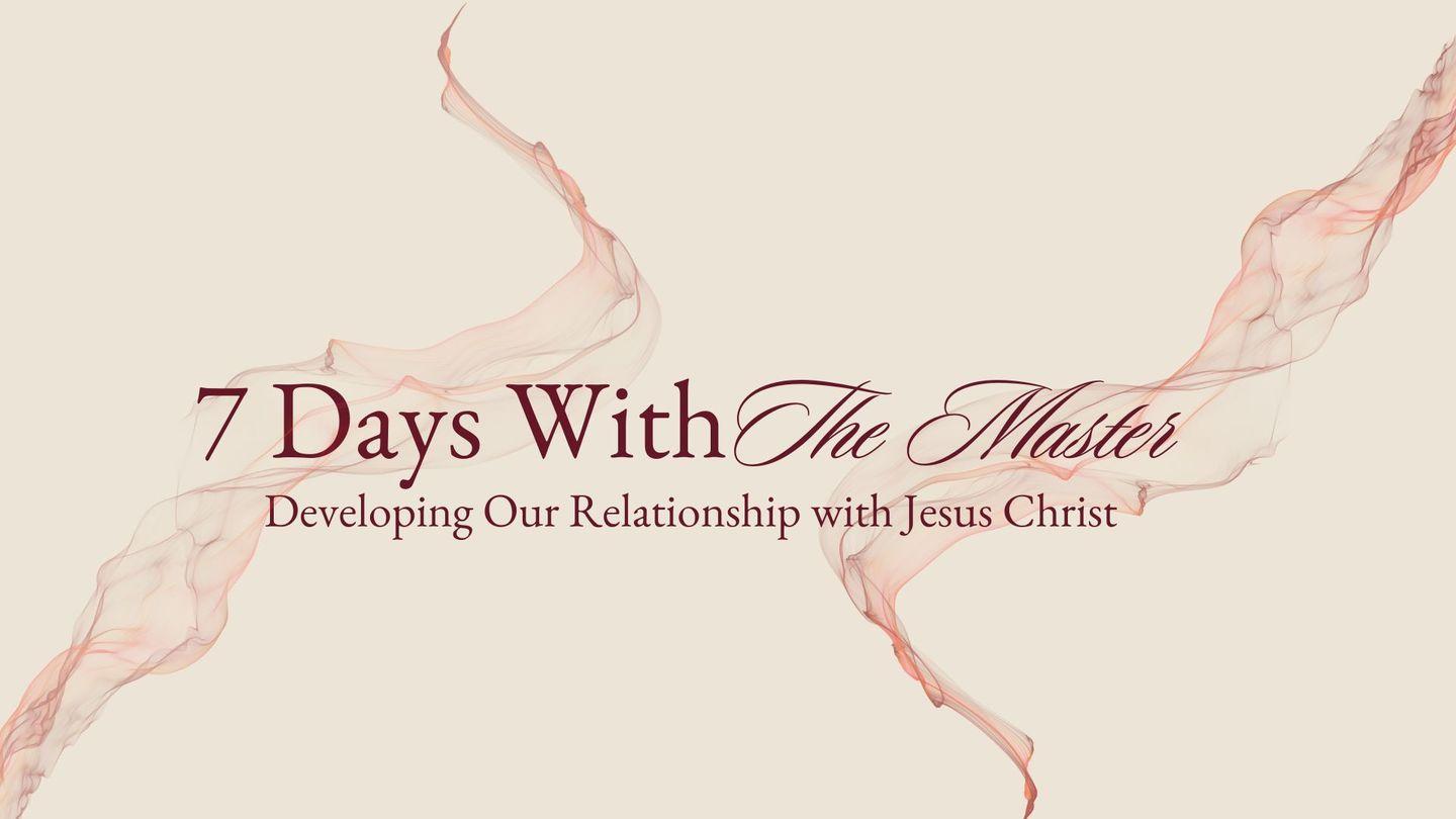 7 Days With the Master: Developing Our Relationship With Jesus Christ