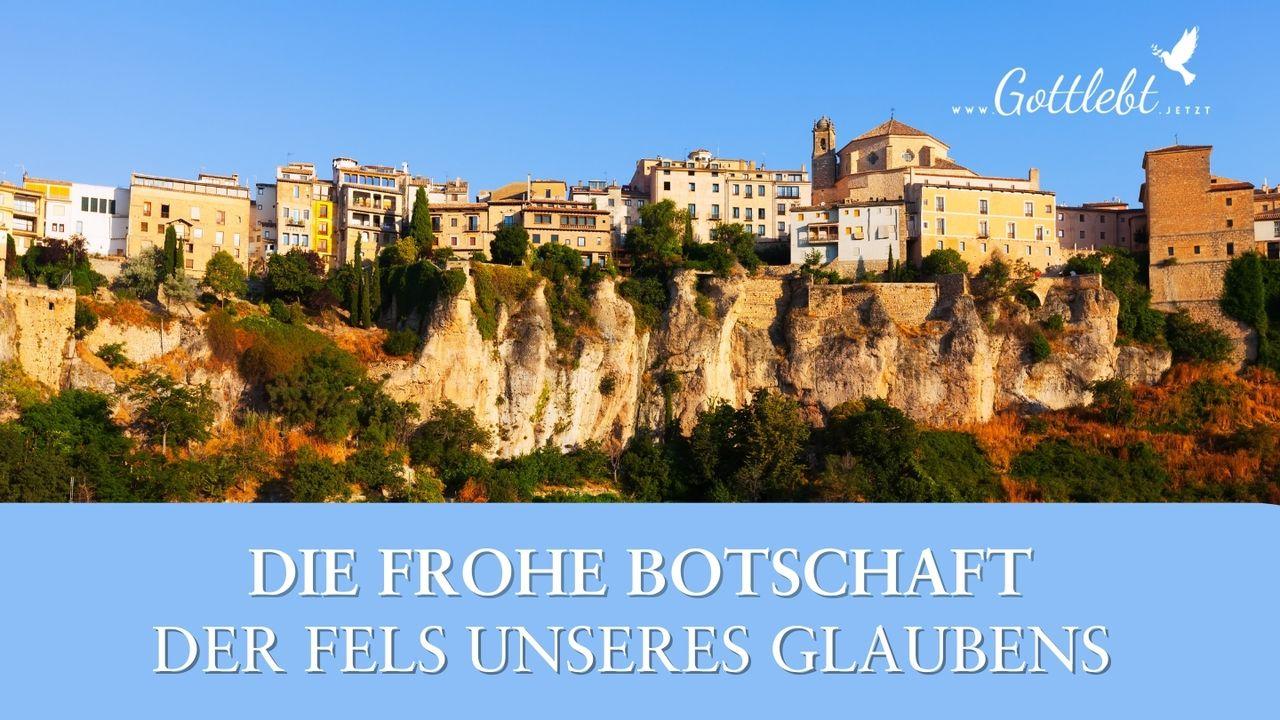 Die Frohe Botschaft - Der Fels unseres Glaubens