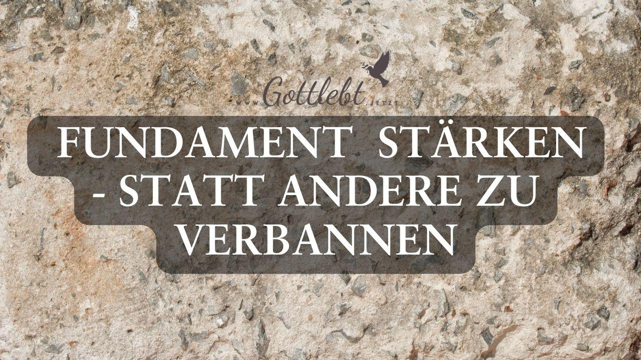 Fundament stärken - statt andere verbannen