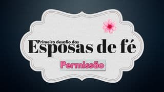 Primeiro Desafio Das Esposas De Fé: Permissão