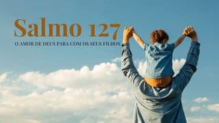 Salmo 127 - O Amor De Deus Para Com Os Seus Filhos