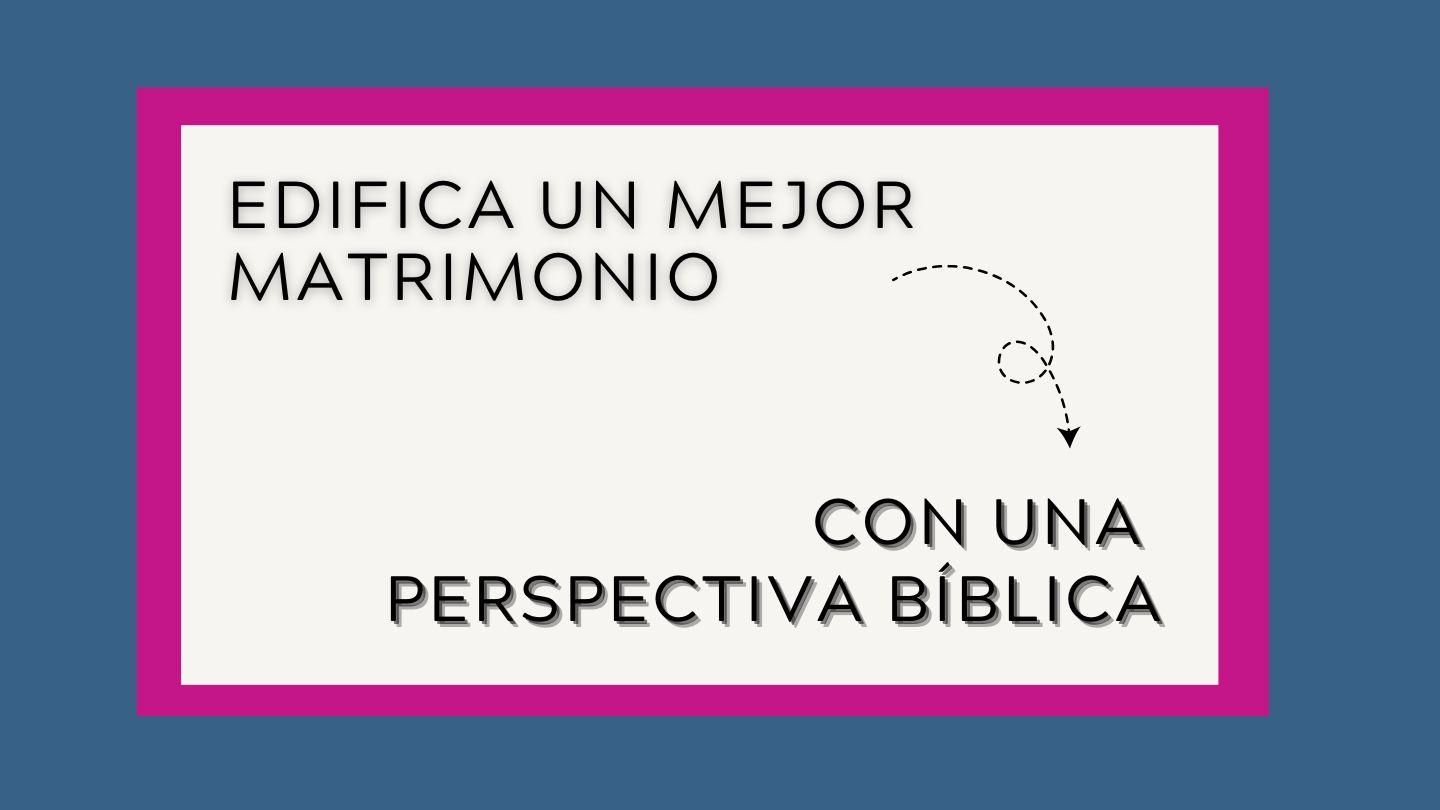 Edifica Un Mejor Matrimonio Con Una Perspectiva Bíblica